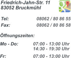 Fr: 		        07:00 - 13:00 Uhr   Mo - Do: 	        07:00 - 13:00 Uhr                  14:30 - 19:30 Uhr ffnungszeiten:   Tel:		          08062 / 80 86 55 Fax:		          08062 / 80 86 58     Friedrich-Jahn-Str. 11 83052 Bruckmhl